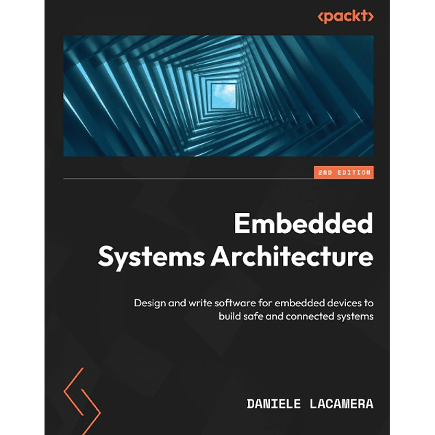 Embedded Systems Architecture: Design and write software for embedded devices to build safe and connected systems, 2nd Edition